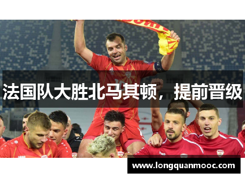法国队大胜北马其顿，提前晋级