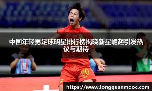 中国年轻男足球明星排行榜揭晓新星崛起引发热议与期待